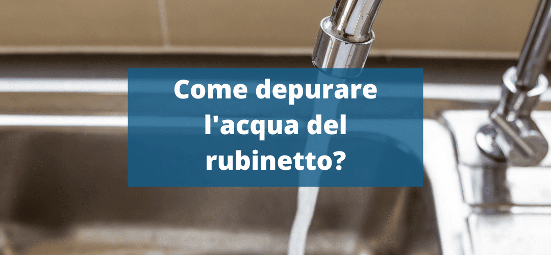 Depurazione dell’acqua del rubinetto: migliora la tua acqua!